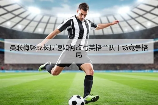 曼联梅努成长提速如何改写英格兰队中场竞争格局
