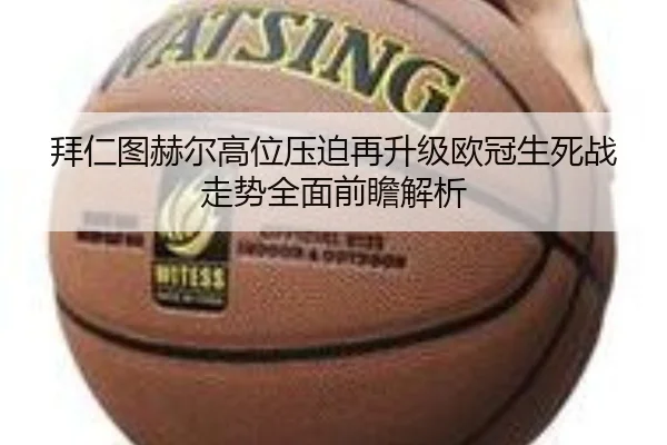 拜仁图赫尔高位压迫再升级欧冠生死战走势全面前瞻解析