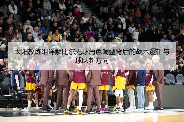 太阳教练组详解比尔无球角色调整背后的战术逻辑与球队新方向