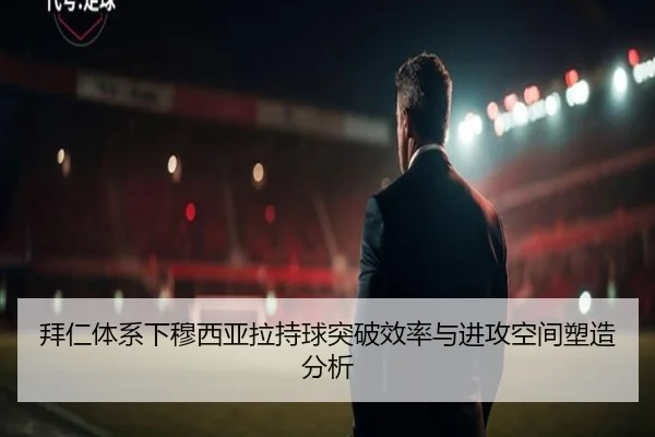 拜仁体系下穆西亚拉持球突破效率与进攻空间塑造分析