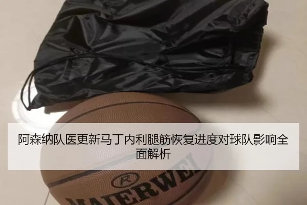 阿森纳队医更新马丁内利腿筋恢复进度对球队影响全面解析