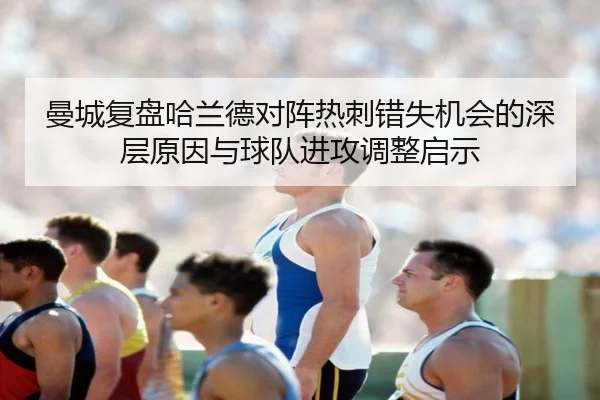 曼城复盘哈兰德对阵热刺错失机会的深层原因与球队进攻调整启示