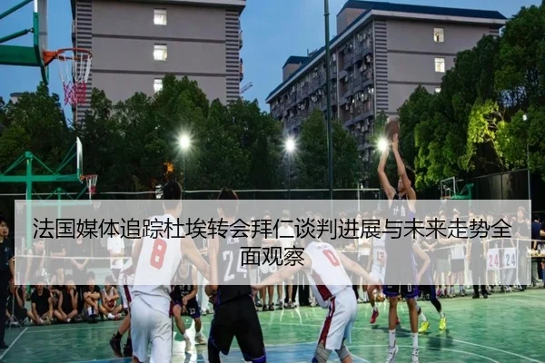 法国媒体追踪杜埃转会拜仁谈判进展与未来走势全面观察