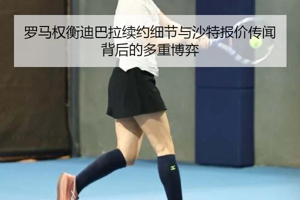 罗马权衡迪巴拉续约细节与沙特报价传闻背后的多重博弈